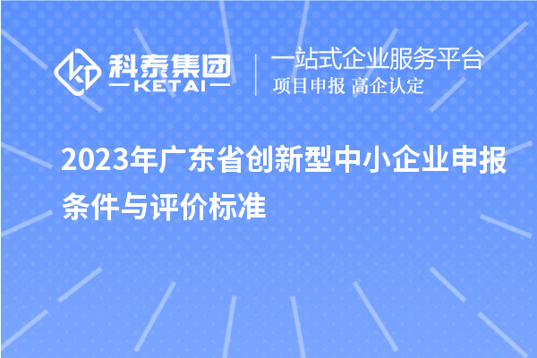 2023年廣東省創(chuàng)新型中小企業(yè)申報條件與評價標(biāo)準(zhǔn)