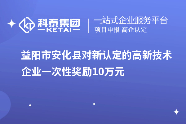 益陽市安化縣對新認定的高新技術企業(yè)一次性獎勵10萬元