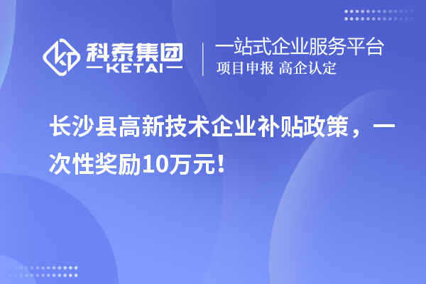 長沙縣高新技術企業(yè)補貼政策，一次性獎勵10萬元！