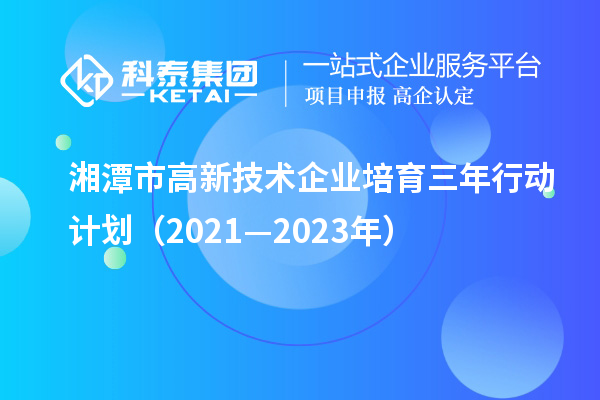 湘潭市高新技術(shù)企業(yè)培育三年行動(dòng)計(jì)劃(2021—2023年)