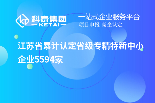 江蘇省累計(jì)認(rèn)定省級專精特新中小企業(yè)5594家