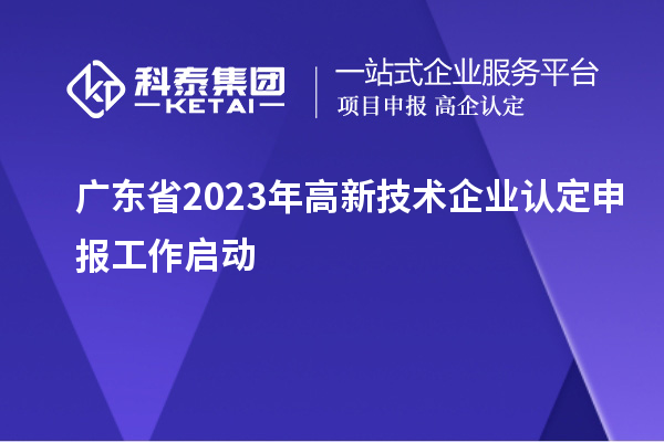 廣東省2023年<a href=http://www.0753rcw.com target=_blank class=infotextkey>高新技術企業(yè)認定</a>申報工作啟動
