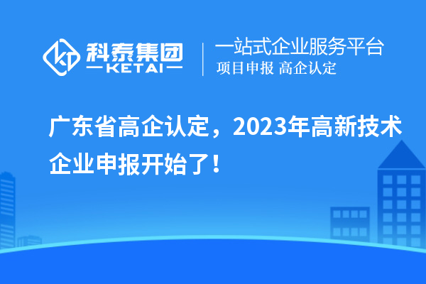 廣東省高企認(rèn)定，2023年高新技術(shù)企業(yè)申報(bào)開始了！