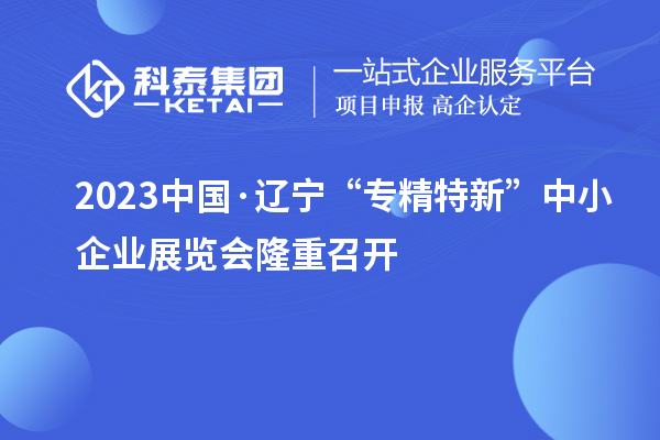 2023中國·遼寧“專精特新”中小企業(yè)展覽會(huì)隆重召開