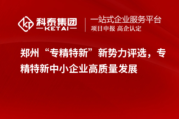 鄭州“專精特新”新勢力評選，<a href=http://www.0753rcw.com/fuwu/zhuanjingtexin.html target=_blank class=infotextkey>專精特新中小企業(yè)</a>高質(zhì)量發(fā)展