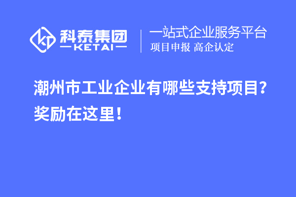 潮州市工業(yè)企業(yè)有哪些支持項(xiàng)目？獎(jiǎng)勵(lì)在這里！