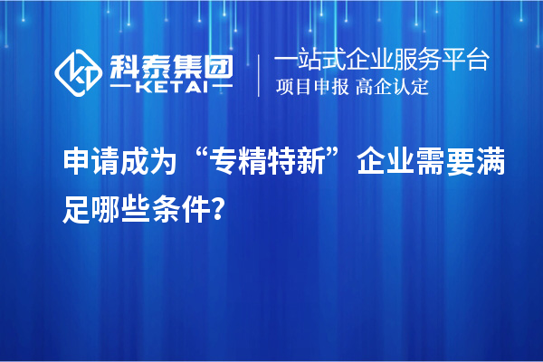 申請(qǐng)成為“專精特新”企業(yè)需要滿足哪些條件？
