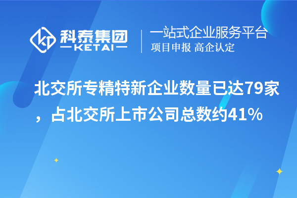 北交所專精特新企業(yè)數(shù)量已達(dá)79家，占北交所上市公司總數(shù)約41%