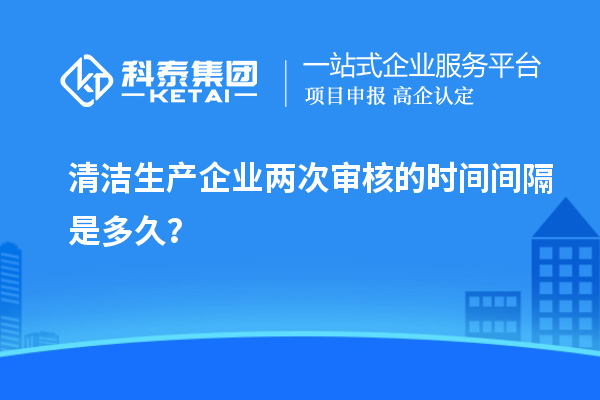 清潔生產(chǎn)企業(yè)兩次審核的時(shí)間間隔是多久？