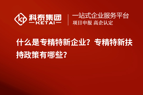 什么是專精特新企業(yè)？專精特新扶持政策有哪些？