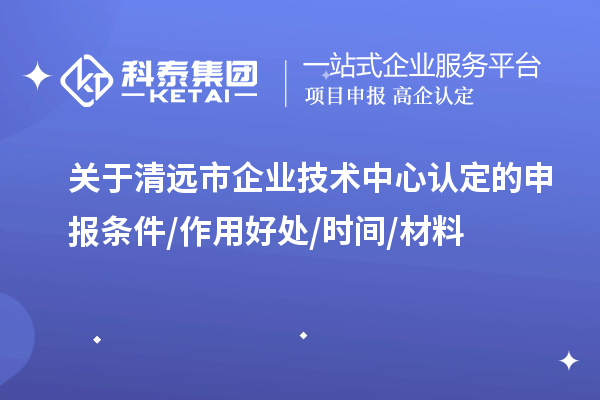 清遠市2023年企業(yè)技術中心認定的申報條件/作用好處/時間/材料