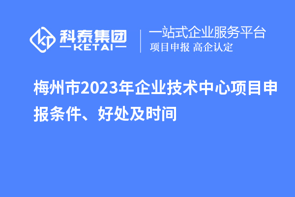 梅州市2023年企業(yè)技術(shù)中心<a href=http://www.0753rcw.com/shenbao.html target=_blank class=infotextkey>項(xiàng)目申報(bào)</a>條件、好處及時(shí)間