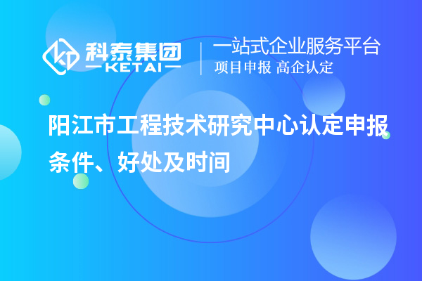 陽(yáng)江市2023年工程技術(shù)研究中心認(rèn)定申報(bào)條件、好處及時(shí)間