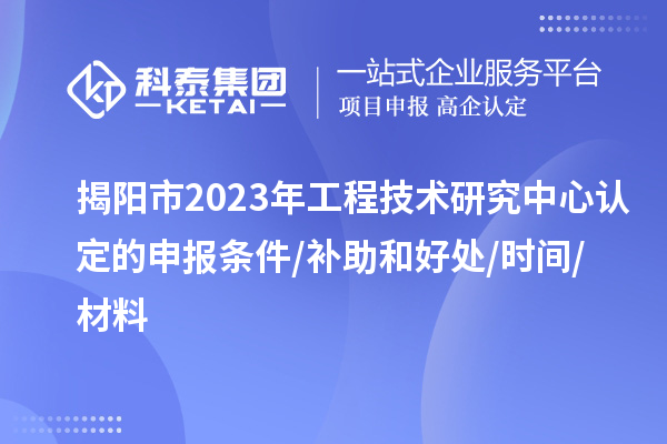 揭陽市2023年工程技術(shù)研究中心認定的申報條件/補助和好處/時間/材料