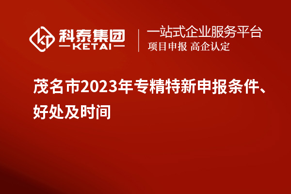 茂名市2023年<a href=http://www.0753rcw.com/zjtx/ target=_blank class=infotextkey>專精特新申報(bào)條件</a>、好處及時(shí)間
