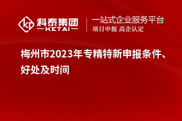 梅州市2023年<a href=http://www.0753rcw.com/zjtx/ target=_blank class=infotextkey>專精特新申報條件</a>、好處及時間