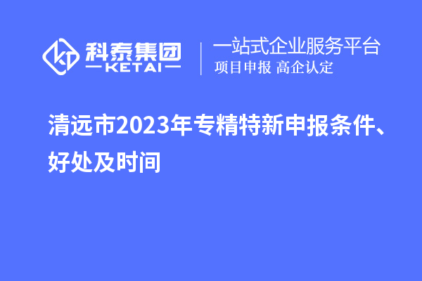 清遠(yuǎn)市2023年<a href=http://www.0753rcw.com/zjtx/ target=_blank class=infotextkey>專(zhuān)精特新申報(bào)條件</a>、好處及時(shí)間