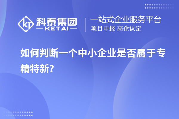 如何判斷一個中小企業(yè)是否屬于專精特新?