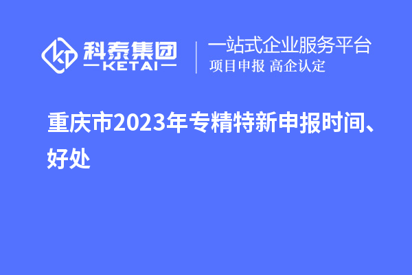 重慶市2023年<a href=http://www.0753rcw.com/zjtx/ target=_blank class=infotextkey>專精特新申報(bào)時(shí)間</a>、好處