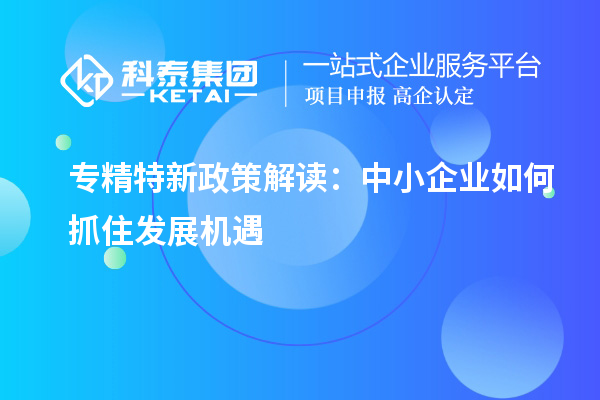 專精特新政策解讀:中小企業(yè)如何抓住發(fā)展機(jī)遇