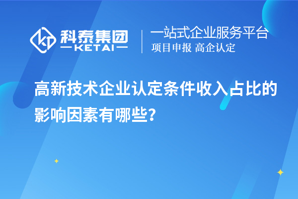 高新技術(shù)企業(yè)認(rèn)定條件收入占比的影響因素有哪些？
