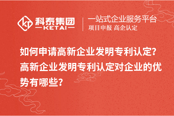 如何申請高新企業(yè)發(fā)明專利認定？高新企業(yè)發(fā)明專利認定對企業(yè)的優(yōu)勢有哪些？