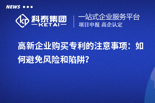 高新企業(yè)購買專利的注意事項(xiàng)：如何避免風(fēng)險(xiǎn)和陷阱？