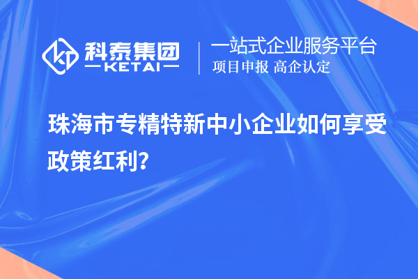 珠海市專精特新中小企業(yè)如何享受政策紅利？