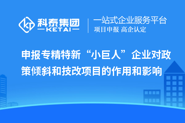 申報專精特新“小巨人”企業(yè)對政策傾斜和<a href=http://www.0753rcw.com/fuwu/jishugaizao.html target=_blank class=infotextkey>技改</a>項目的作用和影響