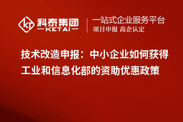 技術改造申報：中小企業(yè)如何獲得工業(yè)和信息化部的資助優(yōu)惠政策