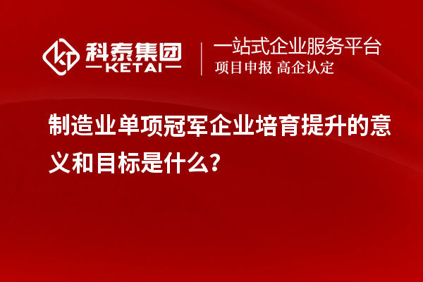 制造業(yè)單項冠軍企業(yè)培育提升的意義和目標是什么？