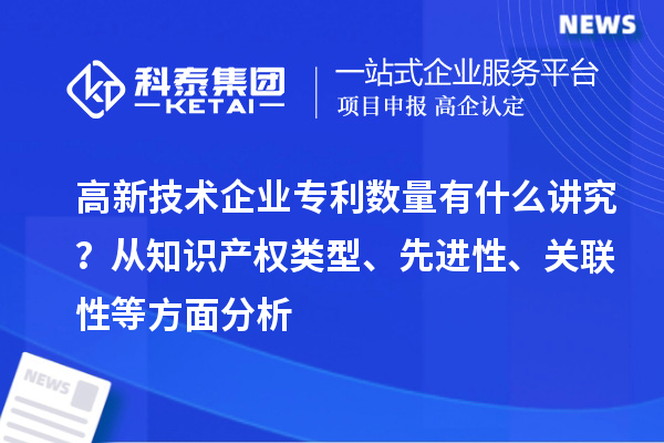 高新技術企業(yè)專利數(shù)量有什么講究？ 從知識產(chǎn)權類型、先進性、關聯(lián)性等方面分析