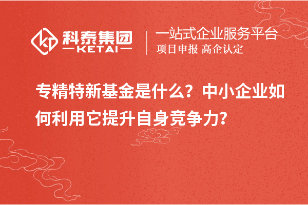 專精特新基金是什么？中小企業(yè)如何利用它提升自身競爭力？