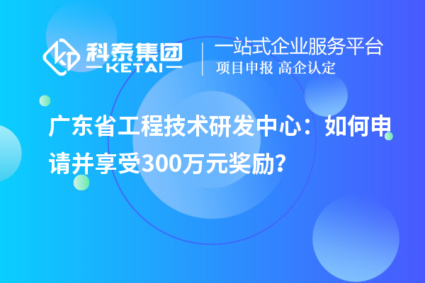 廣東省工程技術(shù)研發(fā)中心：如何申請并享受300萬元獎勵？