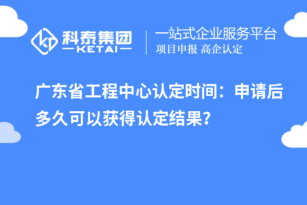 廣東省工程中心認(rèn)定時(shí)間：申請(qǐng)后多久可以獲得認(rèn)定結(jié)果？