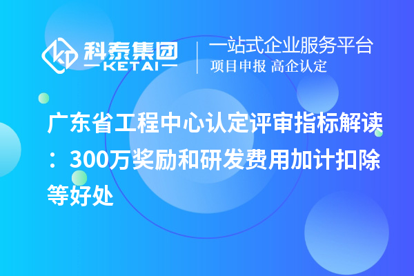 廣東省工程中心認定評審指標解讀：300萬獎勵和<a href=http://www.0753rcw.com/fuwu/jiajikouchu.html target=_blank class=infotextkey>研發(fā)費用<a href=http://www.0753rcw.com/fuwu/jiajikouchu.html target=_blank class=infotextkey>加計扣除</a></a>等好處