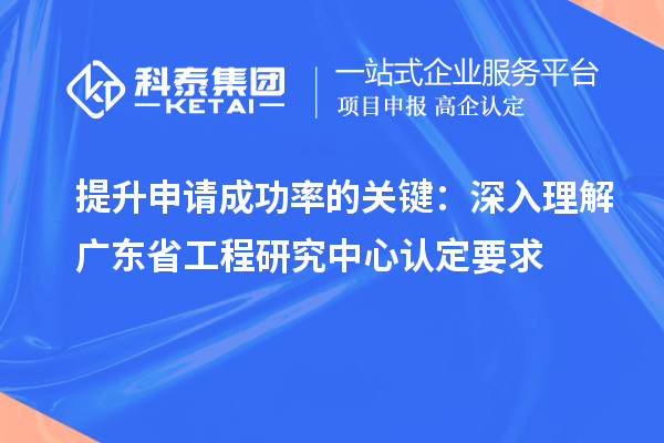 提升申請成功率的關(guān)鍵：深入理解廣東省工程研究中心認定要求
