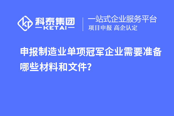 申報(bào)制造業(yè)單項(xiàng)冠軍企業(yè)需要準(zhǔn)備哪些材料和文件？