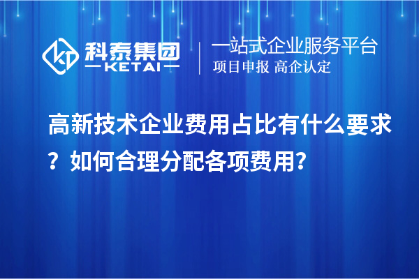 高新技術(shù)企業(yè)費(fèi)用占比有什么要求？如何合理分配各項(xiàng)費(fèi)用？