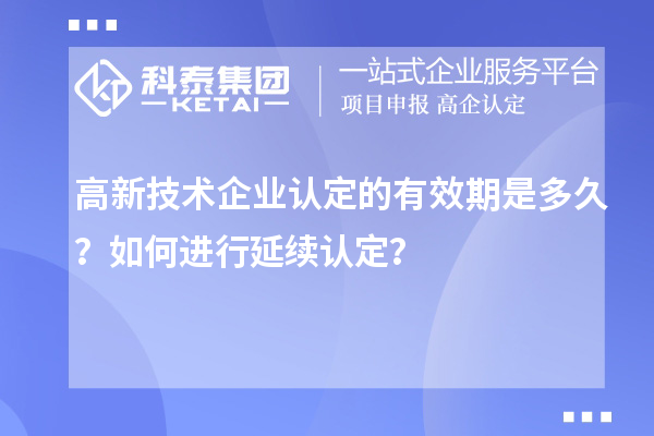 高新技術企業(yè)認定的有效期是多久？如何進行延續(xù)認定？