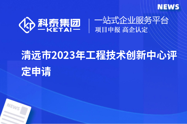 清遠市2023年工程技術創(chuàng)新中心評定申請		 		