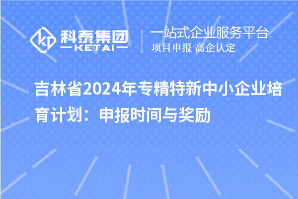 吉林省2024年<a href=http://www.0753rcw.com/fuwu/zhuanjingtexin.html target=_blank class=infotextkey>專精特新中小企業(yè)</a>培育計(jì)劃：申報(bào)時(shí)間與獎(jiǎng)勵(lì)