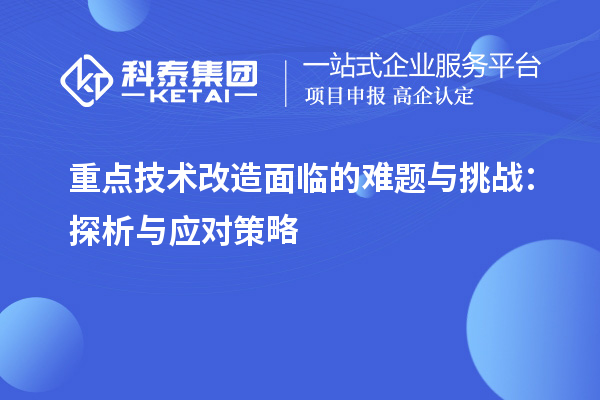 重點技術改造面臨的難題與挑戰(zhàn)：探析與應對策略		 		