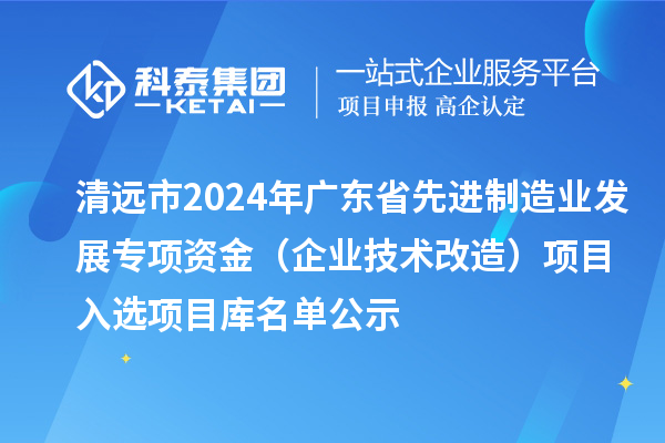 清遠市2024年廣東省先進制造業(yè)發(fā)展專項資金(企業(yè)技術改造)項目入選項目庫名單公示