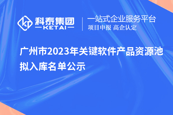 廣州市2023年關(guān)鍵軟件產(chǎn)品資源池?cái)M入庫(kù)名單公示