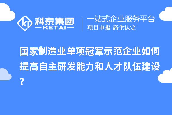 國(guó)家制造業(yè)單項(xiàng)冠軍示范企業(yè)如何提高自主研發(fā)能力和人才隊(duì)伍建設(shè)？