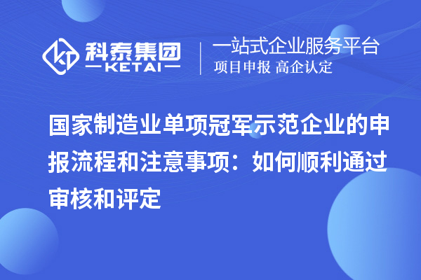 國(guó)家制造業(yè)單項(xiàng)冠軍示范企業(yè)的申報(bào)流程和注意事項(xiàng):如何順利通過(guò)審核和評(píng)定