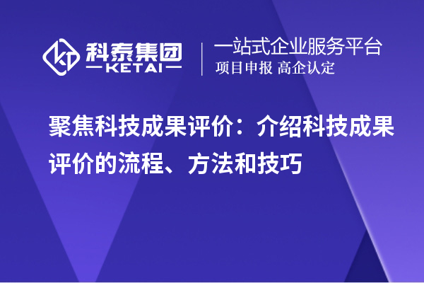 聚焦科技成果評價：介紹科技成果評價的流程、方法和技巧