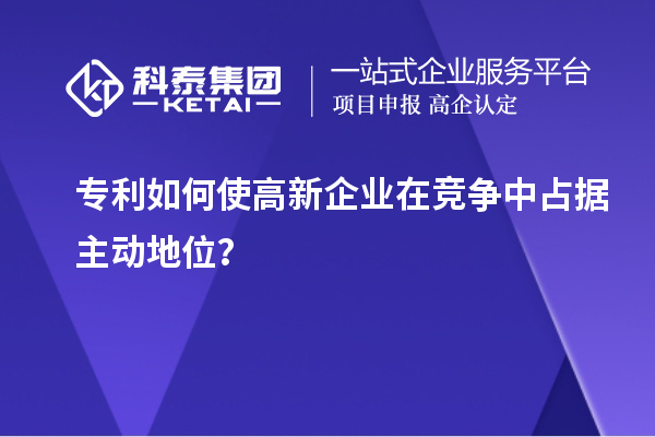 專利如何使高新企業(yè)在競(jìng)爭(zhēng)中占據(jù)主動(dòng)地位？