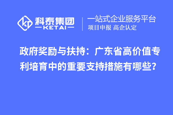 政府獎勵與扶持:廣東省高價值專利培育中的重要支持措施有哪些?